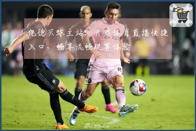 亿德买球主站:开启体育直播快捷入口,畅享流畅观赛体验