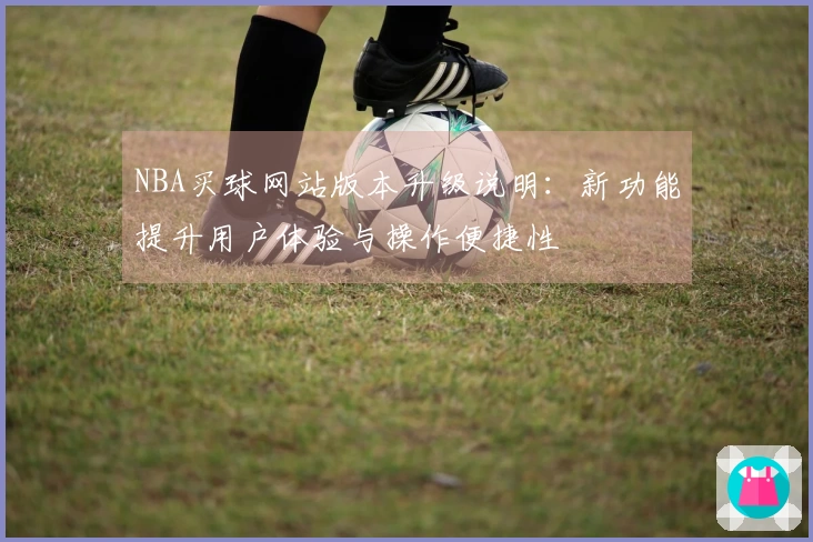 NBA买球网站版本升级说明：新功能提升用户体验与操作便捷性