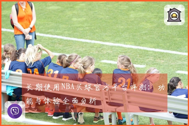 长期使用NBA买球官方平台评测：功能与体验全面分析