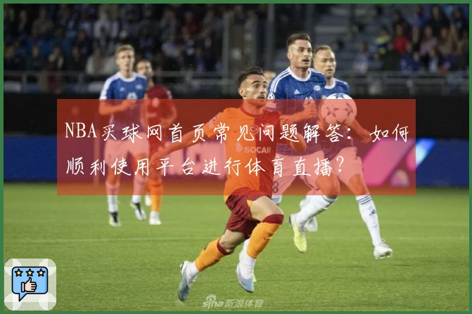 NBA买球网首页常见问题解答：如何顺利使用平台进行体育直播？