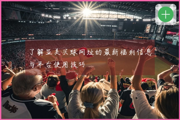 了解亚美买球网址的最新福利信息与平台使用技巧