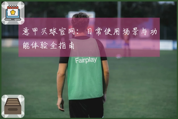 意甲买球官网：日常使用场景与功能体验全指南