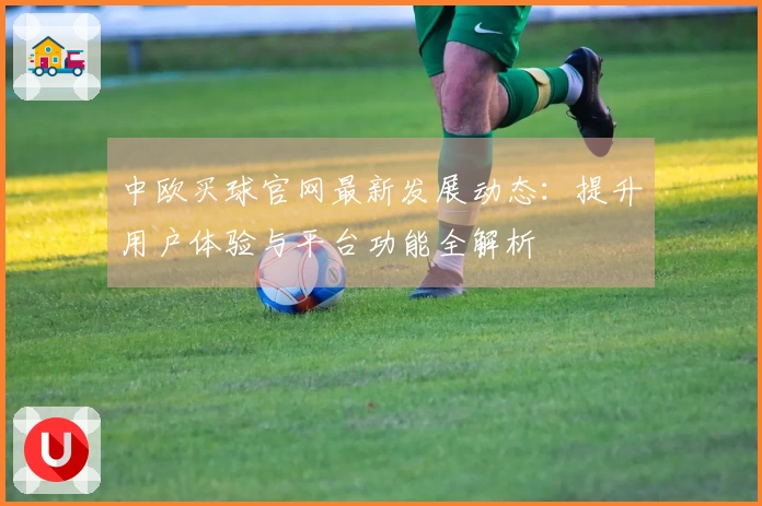 中欧买球官网最新发展动态:提升用户体验与平台功能全解析