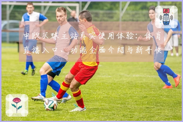 中欧买球主站真实使用体验：体育直播入口、功能全面介绍与新手快速指南