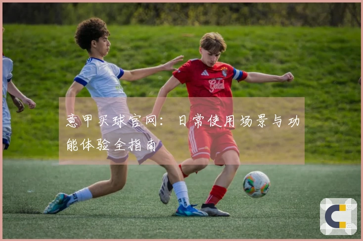 意甲买球官网：日常使用场景与功能体验全指南