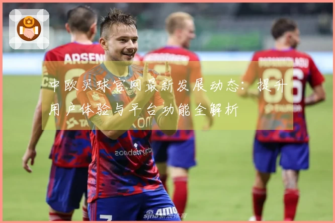 中欧买球官网最新发展动态：提升用户体验与平台功能全解析