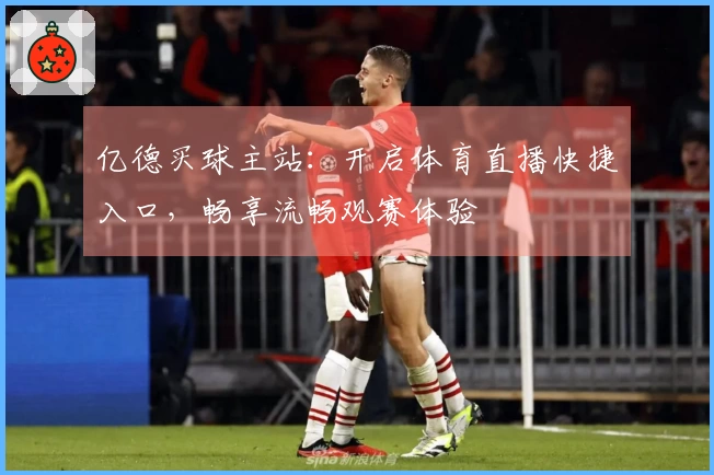亿德买球主站：开启体育直播快捷入口，畅享流畅观赛体验