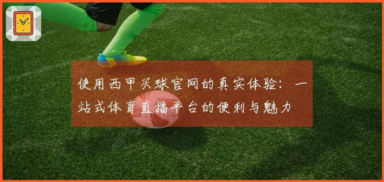 使用西甲买球官网的真实体验：一站式体育直播平台的便利与魅力