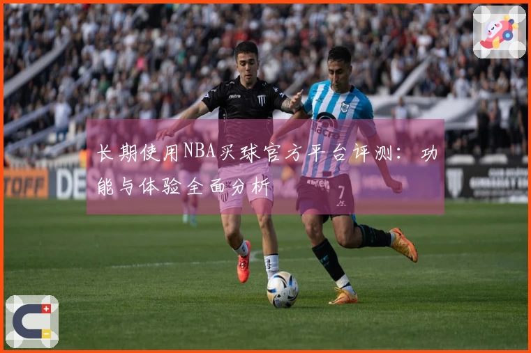 长期使用NBA买球官方平台评测：功能与体验全面分析