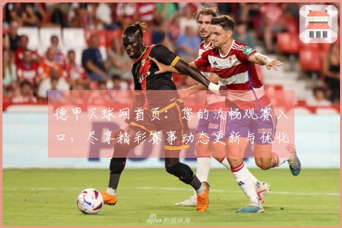 德甲买球网首页:您的流畅观赛入口,尽享精彩赛事动态更新与优化升级