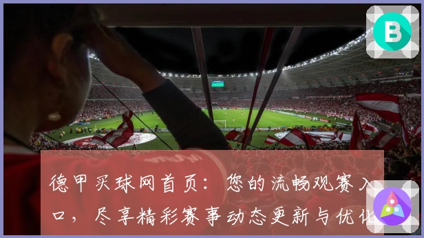 德甲买球网首页：您的流畅观赛入口，尽享精彩赛事动态更新与优化升级